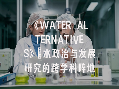 《WATER ALTERNATIVES》：水政治与发展研究的跨学科阵地