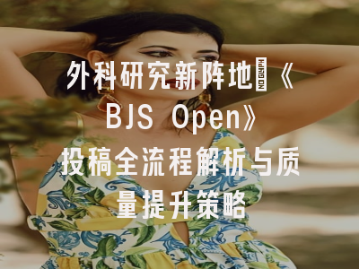 外科研究新阵地：《BJS Open》投稿全流程解析与质量提升策略
