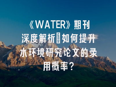 《WATER》期刊深度解析：如何提升水环境研究论文的录用概率？