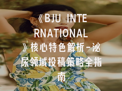 《BJU INTERNATIONAL》核心特色解析-泌尿领域投稿策略全指南