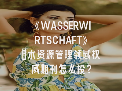 《WASSERWIRTSCHAFT》：水资源管理领域权威期刊怎么投？