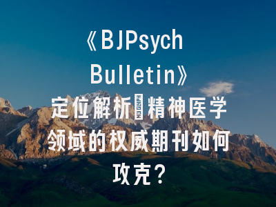 《BJPsych Bulletin》定位解析_精神医学领域的权威期刊如何攻克？