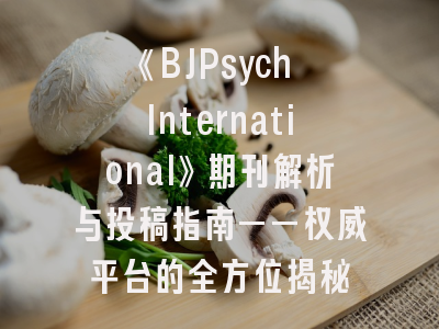 《BJPsych International》期刊解析与投稿指南——权威平台的全方位揭秘