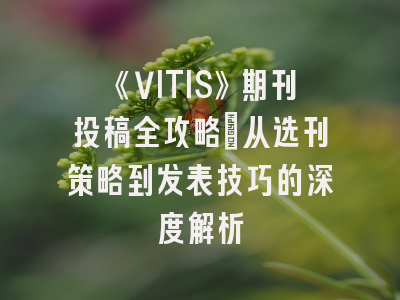 《VITIS》期刊投稿全攻略：从选刊策略到发表技巧的深度解析