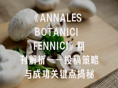 《ANNALES BOTANICI FENNICI》期刊解析——投稿策略与成功关键点揭秘