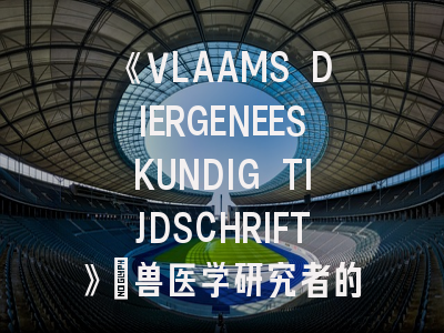 《VLAAMS DIERGENEESKUNDIG TIJDSCHRIFT》：兽医学研究者的国际舞台与投稿全攻略