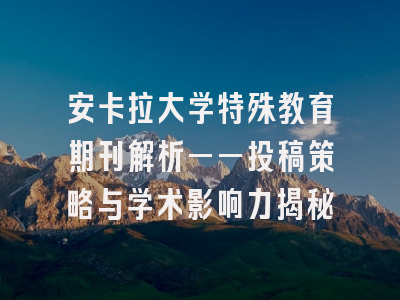 安卡拉大学特殊教育期刊解析——投稿策略与学术影响力揭秘