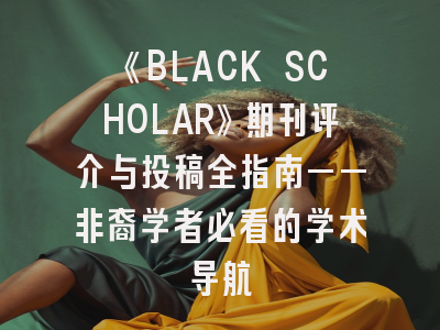 《BLACK SCHOLAR》期刊评介与投稿全指南——非裔学者必看的学术导航