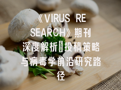 《VIRUS RESEARCH》期刊深度解析：投稿策略与病毒学前沿研究路径