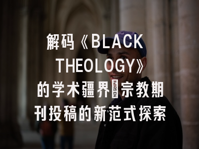 解码《BLACK THEOLOGY》的学术疆界_宗教期刊投稿的新范式探索
