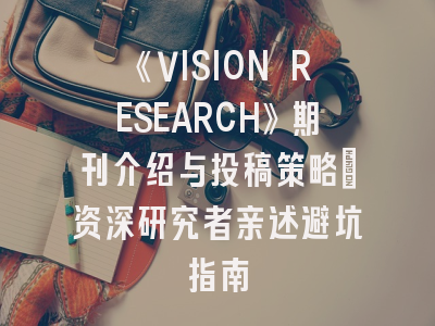 《VISION RESEARCH》期刊介绍与投稿策略：资深研究者亲述避坑指南