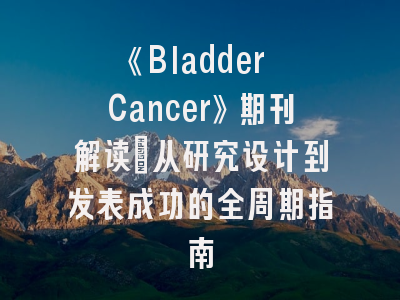 《Bladder Cancer》期刊解读_从研究设计到发表成功的全周期指南