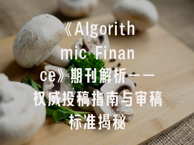 《Algorithmic Finance》期刊解析——权威投稿指南与审稿标准揭秘