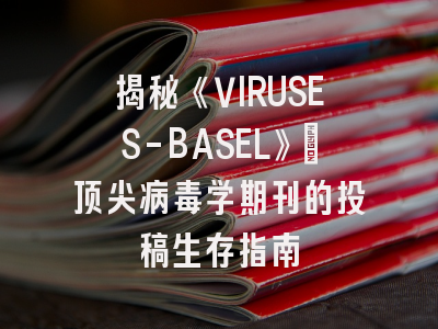 揭秘《VIRUSES-BASEL》：顶尖病毒学期刊的投稿生存指南