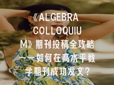 《ALGEBRA COLLOQUIUM》期刊投稿全攻略——如何在高水平数学期刊成功发文？
