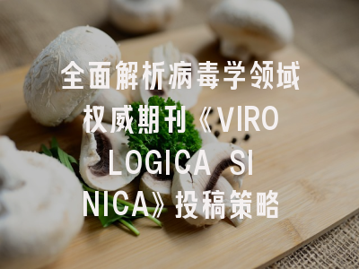 全面解析病毒学领域权威期刊《VIROLOGICA SINICA》投稿策略