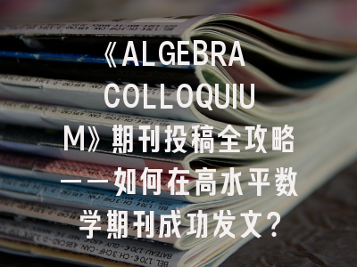 《ALGEBRA COLLOQUIUM》期刊投稿全攻略——如何在高水平数学期刊成功发文？