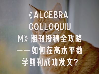 《ALGEBRA COLLOQUIUM》期刊投稿全攻略——如何在高水平数学期刊成功发文？