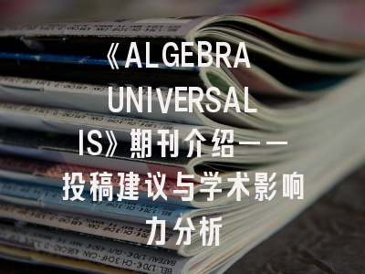 《ALGEBRA UNIVERSALIS》期刊介绍——投稿建议与学术影响力分析