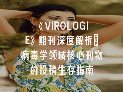《VIROLOGIE》期刊深度解析：病毒学领域核心刊物的投稿生存指南