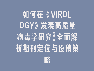 如何在《VIROLOGY》发表高质量病毒学研究：全面解析期刊定位与投稿策略