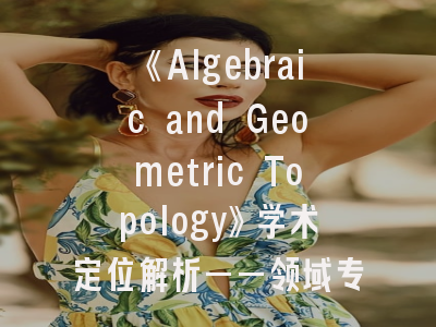 《Algebraic and Geometric Topology》学术定位解析——领域专家投稿策略揭秘