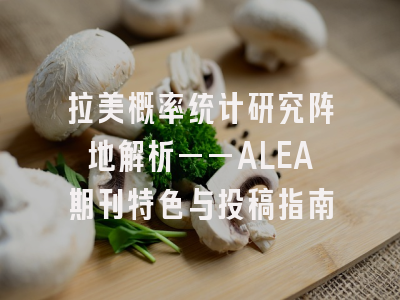 拉美概率统计研究阵地解析——ALEA期刊特色与投稿指南