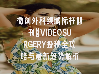 微创外科领域标杆期刊：VIDEOSURGERY投稿全攻略与最新趋势解析