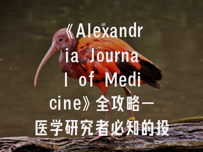 《Alexandria Journal of Medicine》全攻略—医学研究者必知的投稿宝典
