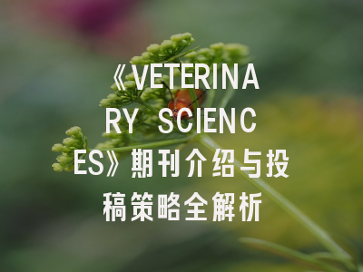 《VETERINARY SCIENCES》期刊介绍与投稿策略全解析