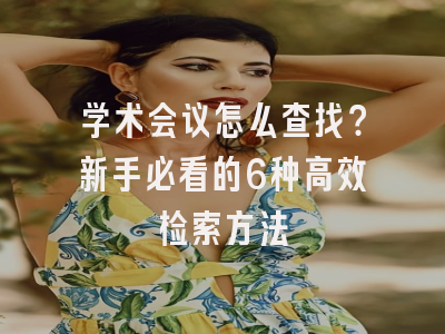 学术会议怎么查找？新手必看的6种高效检索方法
