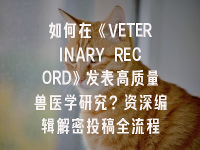 如何在《VETERINARY RECORD》发表高质量兽医学研究？资深编辑解密投稿全流程