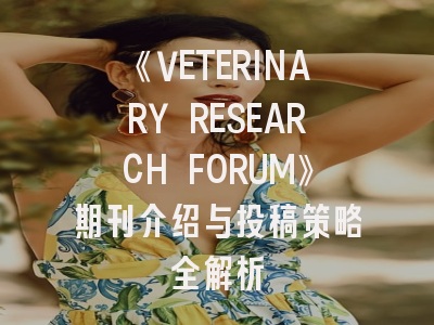 《VETERINARY RESEARCH FORUM》期刊介绍与投稿策略全解析