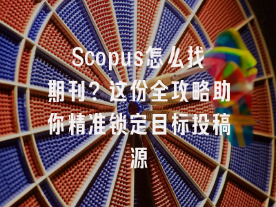 Scopus怎么找期刊？这份全攻略助你精准锁定目标投稿源
