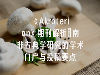 《Akroterion》期刊解析：南非古典学研究的学术门户与投稿要点