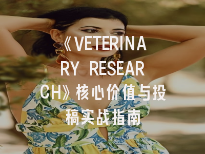 《VETERINARY RESEARCH》核心价值与投稿实战指南