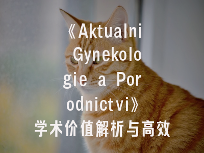 《Aktualni Gynekologie a Porodnictvi》学术价值解析与高效投稿路径