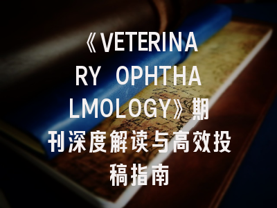 《VETERINARY OPHTHALMOLOGY》期刊深度解读与高效投稿指南