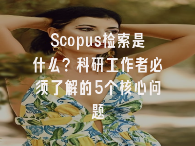 Scopus检索是什么？科研工作者必须了解的5个核心问题