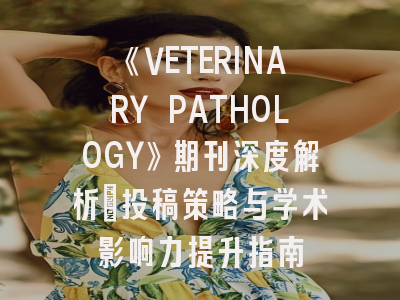 《VETERINARY PATHOLOGY》期刊深度解析：投稿策略与学术影响力提升指南