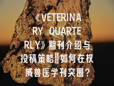 《VETERINARY QUARTERLY》期刊介绍与投稿策略：如何在权威兽医学刊突围？