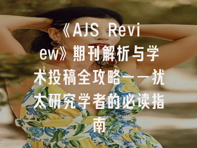 《AJS Review》期刊解析与学术投稿全攻略——犹太研究学者的必读指南