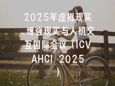 2025年虚拟现实、增强现实与人机交互国际会议（ICVAHCI 2025）