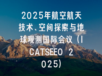 2025年航空航天技术、空间探索与地球观测国际会议（ICATSEEO 2025）