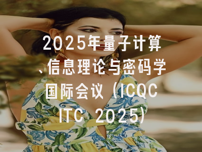2025年量子计算、信息理论与密码学国际会议（ICQCITC 2025）