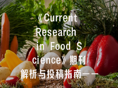 《Current Research in Food Science》期刊解析与投稿指南——科研人必备的学术攻略