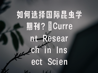 如何选择国际昆虫学期刊？_Current Research in Insect Science投稿全指南