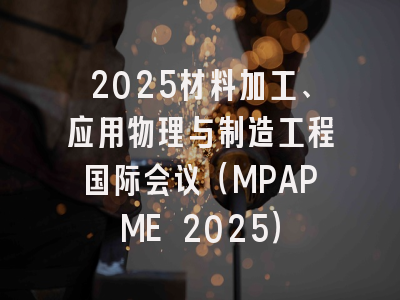 2025材料加工、应用物理与制造工程国际会议（MPAPME 2025）