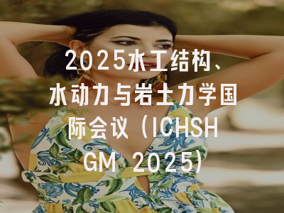 2025水工结构、水动力与岩土力学国际会议（ICHSHGM 2025）