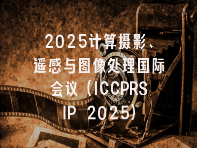 2025计算摄影、遥感与图像处理国际会议（ICCPRSIP 2025）